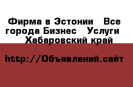 Фирма в Эстонии - Все города Бизнес » Услуги   . Хабаровский край